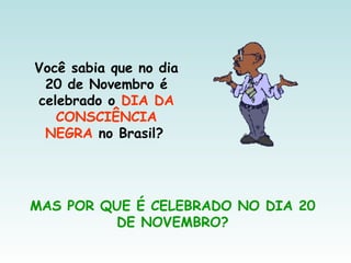 Você sabia que no dia
20 de Novembro é
celebrado o DIA DA
CONSCIÊNCIA
NEGRA no Brasil?
MAS POR QUE É CELEBRADO NO DIA 20
DE NOVEMBRO?
 