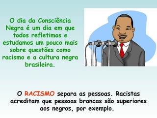 O dia da Consciência
Negra é um dia em que
todos refletimos e
estudamos um pouco mais
sobre questões como
racismo e a cultura negra
brasileira.
O RACISMO separa as pessoas. Racistas
acreditam que pessoas brancas são superiores
aos negros, por exemplo.
 