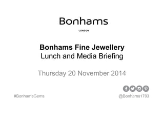 Bonhams Fine Jewellery 
Lunch and Media Briefing 
Thursday 20 November 2014 
#BonhamsGems @Bonhams1793 
 