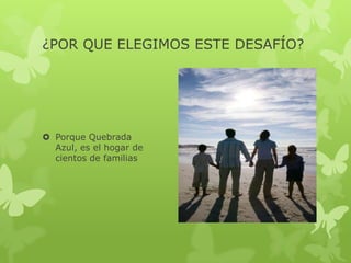 ¿POR QUE ELEGIMOS ESTE DESAFÍO?
 Porque Quebrada
Azul, es el hogar de
cientos de familias
 