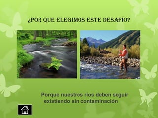 ¿POR QUE ELEGIMOS ESTE Desafío?
Porque nuestros ríos deben seguir
existiendo sin contaminación
 