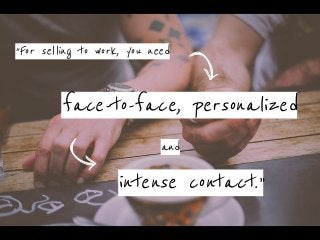 “For selling to work, you need
face-to-face, personalized
intense contact.”
and
 
