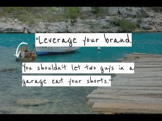 “Leverage your brand.
You shouldn't let two guys in a
garage eat your shorts.”
 