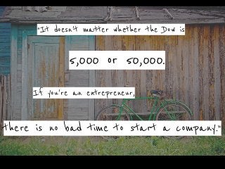 5,000 or 50,000.
If you're an entrepreneur,
there is no bad time to start a company.”
“It doesn't matter whether the Dow is
 