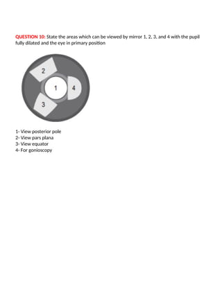 QUESTION 10: State the areas which can be viewed by mirror 1, 2, 3, and 4 with the pupil
fully dilated and the eye in primary position
1- View posterior pole
2- View pars plana
3- View equator
4- For gonioscopy
 