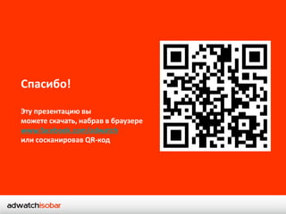 Спасибо!

Эту презентацию вы
можете скачать, набрав в браузере
www.facebook.com/adwatch
или сосканировав QR-код
 