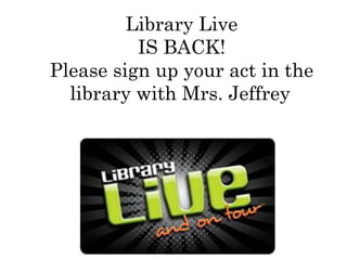 Library Live
IS BACK!
Please sign up your act in the
library with Mrs. Jeffrey
 