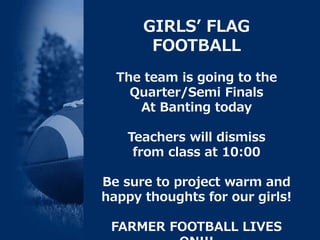 GIRLS’ FLAG
FOOTBALL
The team is going to the
Quarter/Semi Finals
At Banting today
Teachers will dismiss
from class at 10:00
Be sure to project warm and
happy thoughts for our girls!
FARMER FOOTBALL LIVES
 