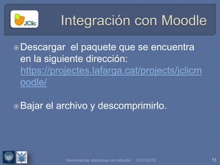 31/01/2015 11
Descargar el paquete que se encuentra
en la siguiente dirección:
https://projectes.lafarga.cat/projects/jclicm
oodle/
Bajar el archivo y descomprimirlo.
Herramientas didácticas con Moodle
 