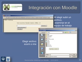 31/01/2015 33
Al elegir subir un
archivo,
examinar en el
equipo de trabajo
Elegir archivo
scorm o ims
Herramientas didácticas con Moodle
 