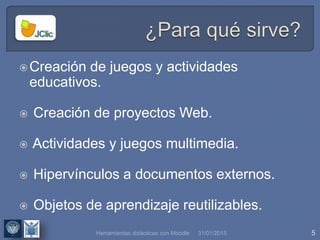 31/01/2015 5Herramientas didácticas con Moodle
Creación de juegos y actividades
educativos.
 Creación de proyectos Web.
 Actividades y juegos multimedia.
 Hipervínculos a documentos externos.
 Objetos de aprendizaje reutilizables.
 