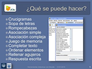 31/01/2015 6Herramientas didácticas con Moodle
Crucigramas
Sopa de letras
Rompecabezas
Asociación simple
Asociación compleja
Juego de memoria
Completar texto
Ordenar elementos
Rellenar agujeros
Respuesta escrita
 