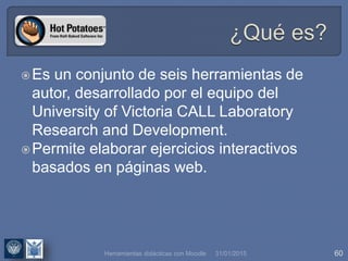 31/01/2015 60Herramientas didácticas con Moodle
Es un conjunto de seis herramientas de
autor, desarrollado por el equipo del
University of Victoria CALL Laboratory
Research and Development.
Permite elaborar ejercicios interactivos
basados en páginas web.
 
