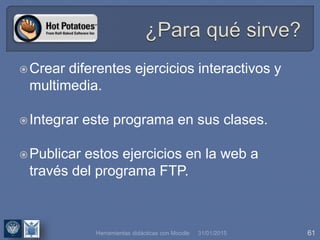 31/01/2015 61Herramientas didácticas con Moodle
Crear diferentes ejercicios interactivos y
multimedia.
Integrar este programa en sus clases.
Publicar estos ejercicios en la web a
través del programa FTP.
 