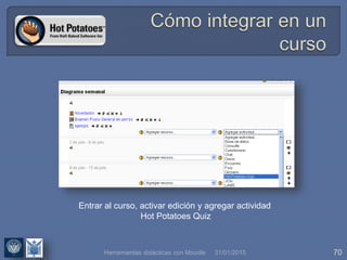 31/01/2015 70
Entrar al curso, activar edición y agregar actividad
Hot Potatoes Quiz
Herramientas didácticas con Moodle
 