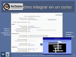 31/01/2015 71
Subir el
archivo,
configurar la
actividad
Guardar y
mostrar
la actividad
Herramientas didácticas con Moodle
 