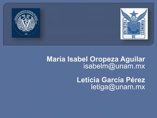 María Isabel Oropeza Aguilar
isabelm@unam.mx
Leticia García Pérez
letiga@unam.mx
 