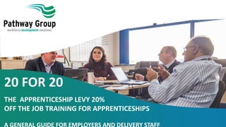 20 FOR 20
THE APPRENTICESHIP LEVY 20%
OFF THE JOB TRAINING FOR APPRENTICESHIPS
A GENERAL GUIDE FOR EMPLOYERS AND DELIVERY STAFF
 
