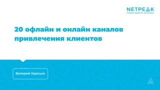 20 офлайн и онлайн каналов
привлечения клиентов
Валерий Красько
Докладчик
 