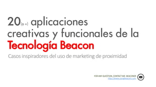 20(o +) aplicaciones
creativas y funcionales de la
Tecnología Beacon
Casos inspiradores del uso de marketing de proximidad
FOR ANY QUESTION, CONTACT ME: BEACONER
http://www.usingbeacons.com
 