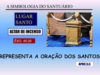 A SIMBOLOGIA DO SANTUÁRIO
LUGAR
SANTO
ALTAR DE INCENSO
ÊXO. 40:26
APOC.5:3
REPRESENTA A ORAÇÃO DOS SANTOS
 