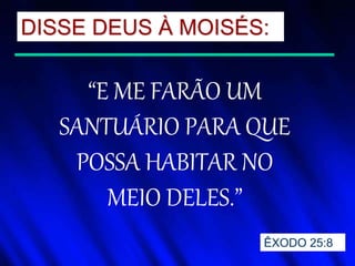 DISSE DEUS À MOISÉS:
“E ME FARÃO UM
SANTUÁRIO PARA QUE
POSSA HABITAR NO
MEIO DELES.”
ÊXODO 25:8
 