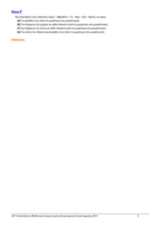 20ος Πανελλήνιος Μαθητικός Διαγωνισμός Αστρονομίας & Διαστημικής 2015 5
Θέμα 4ο
Nα κατατάξετε τους πλανήτες Ερμή – Αφροδίτη – Γη – Άρη – Δία – Κρόνο, ως προς:
(Α) Το μέγεθός τους (από το μικρότερο στο μεγαλύτερο).
(Β) Την διάρκεια της ημέρας σε κάθε πλανήτη (από τη μικρότερη στη μεγαλύτερη).
(Γ) Την διάρκεια του έτους σε κάθε πλανήτη (από τη μικρότερη στη μεγαλύτερη).
(Δ) Την κλίση του άξονα περιστροφής τους (από τη μικρότερη στη μεγαλύτερη).
Απάντηση:
 