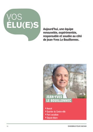 vos
élu(e)s

Aujourd’hui, une équipe
renouvelée, expérimentée,
responsable et soudée au côté
de Jean-Yves Le Bouillonnec.

Jean-Yves
Le Bouillonnec
◗ Avocat

◗  uartier
Q


du Centre-ville
socialiste
◗  éputé-Maire
D

◗ Parti


16

20pages A5-V9 BAT.indd 16

Ensemble pour Cachan

03/03/14 12:02

 