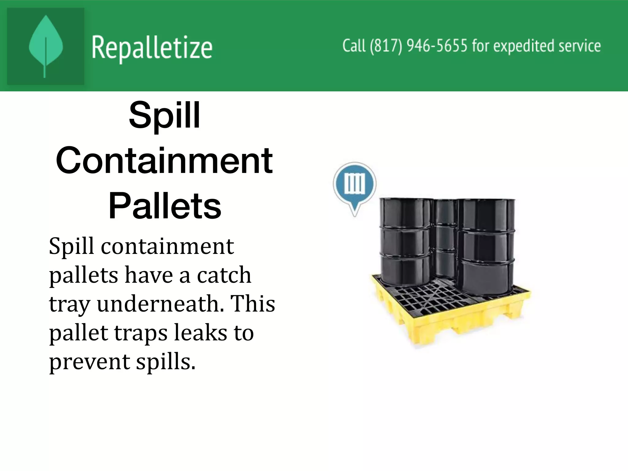 Spill
Containment
Pallets
Spill	containment	
pallets	have	a	catch	
tray	underneath.	This	
pallet	traps	leaks	to	
prevent	spills.	
 