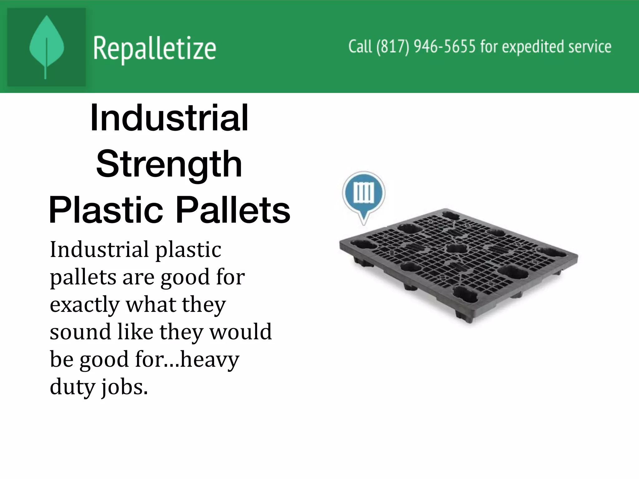 Industrial
Strength
Plastic Pallets
Industrial	plastic	
pallets	are	good	for	
exactly	what	they	
sound	like	they	would	
be	good	for…heavy	
duty	jobs.		
 