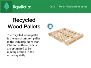 Recycled
Wood Pallets
The	recycled	wood	pallet	
is	the	most	common	pallet	
in	the	industry.	More	than	
2	billion	of	these	pallets	
are	estimated	to	be	
moving	around	in	the	
economy	daily.		
 