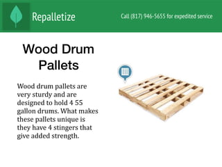 Wood Drum
Pallets
Wood	drum	pallets	are	
very	sturdy	and	are	
designed	to	hold	4	55	
gallon	drums.	What	makes	
these	pallets	unique	is	
they	have	4	stingers	that	
give	added	strength.		
 