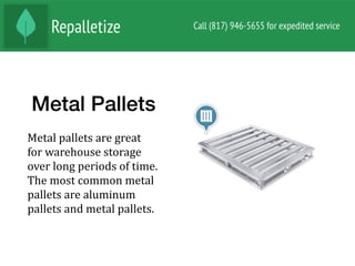 Metal Pallets
Metal	pallets	are	great	
for	warehouse	storage	
over	long	periods	of	time.	
The	most	common	metal	
pallets	are	aluminum	
pallets	and	metal	pallets.		
 