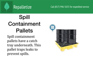 Spill
Containment
Pallets
Spill	containment	
pallets	have	a	catch	
tray	underneath.	This	
pallet	traps	leaks	to	
prevent	spills.	
 