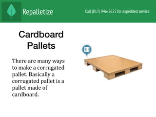 Cardboard
Pallets
There	are	many	ways	
to	make	a	corrugated	
pallet.	Basically	a	
corrugated	pallet	is	a	
pallet	made	of	
cardboard.	
 