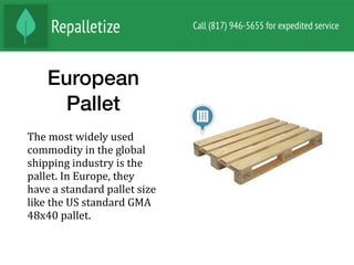 European
Pallet
The	most	widely	used	
commodity	in	the	global	
shipping	industry	is	the	
pallet.	In	Europe,	they	
have	a	standard	pallet	size	
like	the	US	standard	GMA	
48x40	pallet.		
 