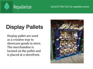 Display Pallets
Display	pallet	are	used	
as	a	creative	way	to	
showcase	goods	in	store.	
The	merchandise	is	
located	on	the	pallet	and	
is	placed	at	a	storefront.		
 