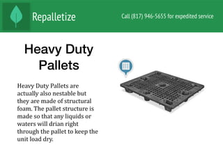 Heavy Duty
Pallets
Heavy	Duty	Pallets	are	
actually	also	nestable	but	
they	are	made	of	structural	
foam.	The	pallet	structure	is	
made	so	that	any	liquids	or	
waters	will	drian	right	
through	the	pallet	to	keep	the	
unit	load	dry.		
 