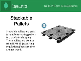 Stackable
Pallets
Stackable	pallets	are	great	
for	double	stacking	pallets	
in	a	truck	for	shipping.	
These	pallets	are	exempt	
from	ISPM	15	(exporting	
regulations)	because	they	
are	not	wood.		
 