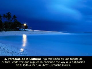4. Paradoja de la Cultura: “La televisión es una fuente de
cultura, cada vez que alguien la enciende me voy a la habitación
           de al lado a leer un libro” (Groucho Marx).
 