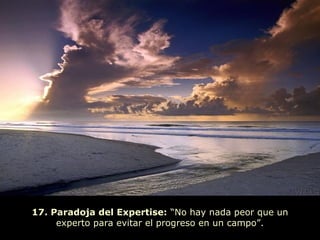 17. Paradoja del Expertise: “No hay nada peor que un
experto para evitar el progreso en un campo”.
 