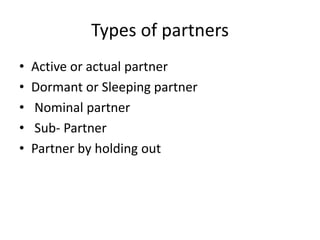 Types of partners
• Active or actual partner
• Dormant or Sleeping partner
• Nominal partner
• Sub- Partner
• Partner by holding out
 