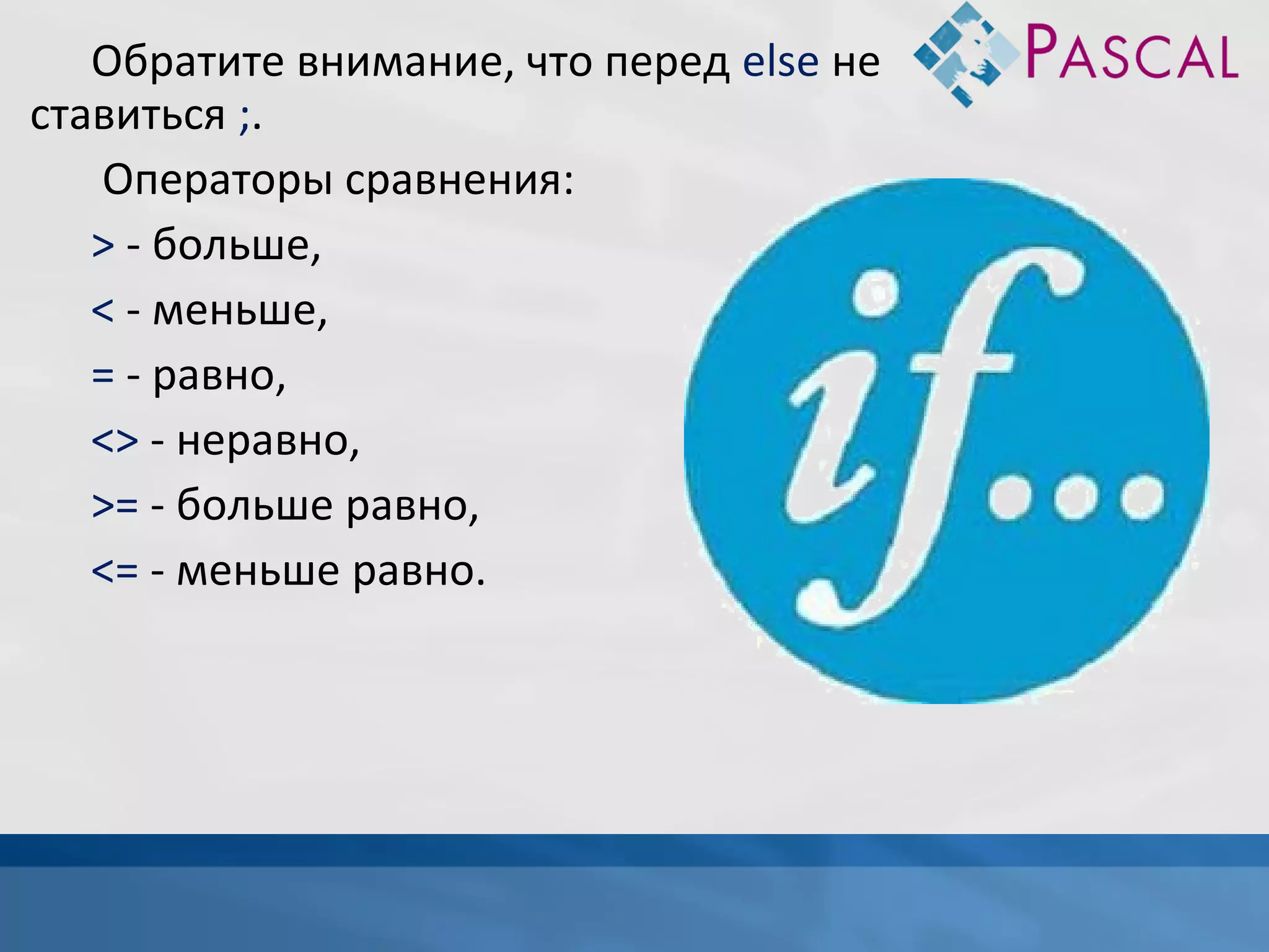 Обратите внимание, что перед else не
ставиться ;.
Операторы сравнения:
> - больше,
< - меньше,
= - равно,
<> - неравно,
>= - больше равно,
<= - меньше равно.

 
