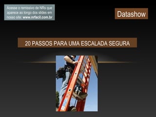 20 PASSOS PARA UMA ESCALADA SEGURA
Acesse o remissivo de NRs que
aparece ao longo dos slides em
nosso site: www.nrfacil.com.br Datashow
 