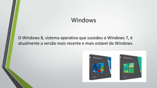 Windows
O Windows 8, sistema operativo que sucedeu o Windows 7, é
atualmente a versão mais recente e mais estável do Windows.

 