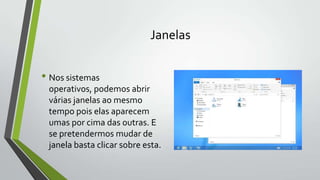 Janelas

• Nos sistemas
operativos, podemos abrir
várias janelas ao mesmo
tempo pois elas aparecem
umas por cima das outras. E
se pretendermos mudar de
janela basta clicar sobre esta.

 