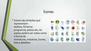 Ícones

• Ícones são símbolos que
representam
atalhos, ficheiros
programas, pastas etc. As
pastas podem ser vistas como
a forma de
miniaturas, mosaicos, ícones,
lista e detalhes.

 