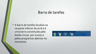 Barra de tarefas

• A barra de tarefas localiza-se
na parte inferior do ecrã e é
uma barra constituída pelo
botão iniciar, por ícones e
pelos programas abertos no
momento.

 