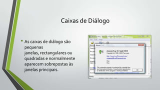Caixas de Diálogo

• As caixas de diálogo são
pequenas
janelas, rectangulares ou
quadradas e normalmente
aparecem sobrepostas às
janelas principais.

 
