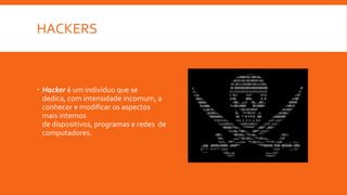 HACKERS

 Hacker é um indivíduo que se
dedica, com intensidade incomum, a
conhecer e modificar os aspectos
mais internos
de dispositivos, programas e redes de
computadores.

 
